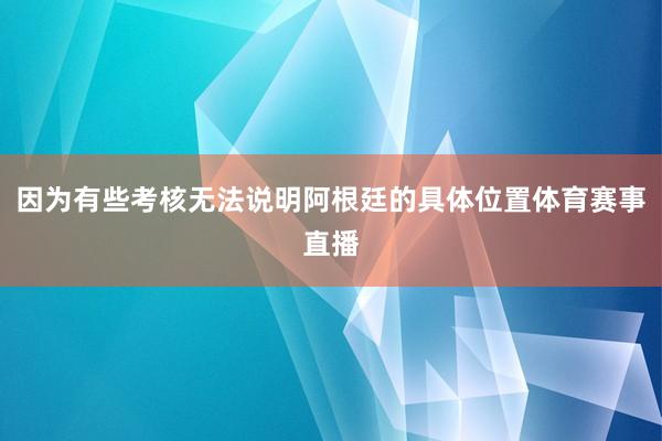 因为有些考核无法说明阿根廷的具体位置体育赛事直播