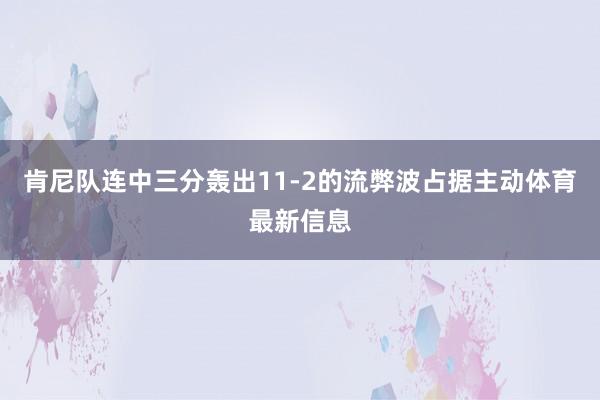 肯尼队连中三分轰出11-2的流弊波占据主动体育最新信息