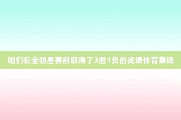 咱们在全明星赛前取得了3胜1负的战绩体育集锦