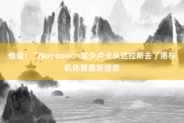 他说：“Noooooo~至少卢卡从达拉斯去了洛杉矶体育最新信息