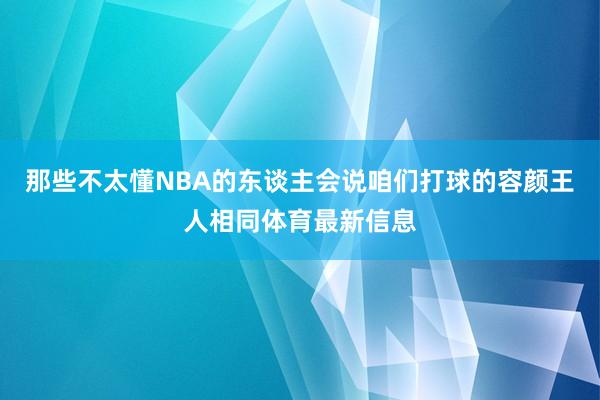 那些不太懂NBA的东谈主会说咱们打球的容颜王人相同体育最新信息