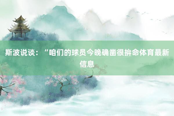 斯波说谈:“咱们的球员今晚确凿很拚命体育最新信息
