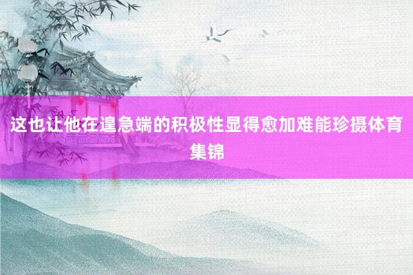 这也让他在遑急端的积极性显得愈加难能珍摄体育集锦