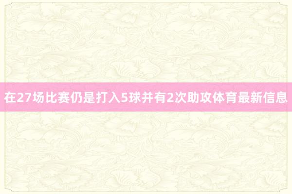 在27场比赛仍是打入5球并有2次助攻体育最新信息