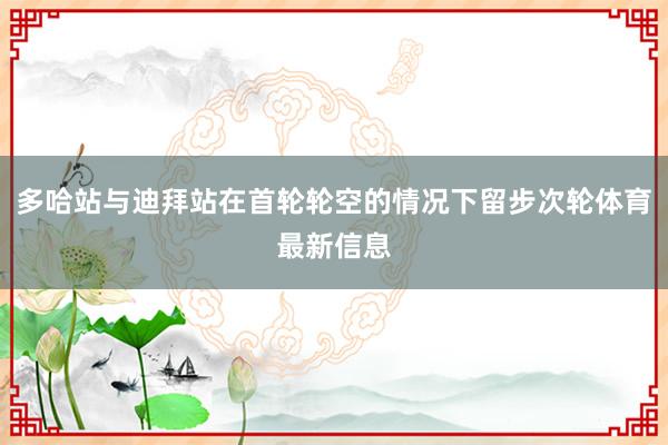 多哈站与迪拜站在首轮轮空的情况下留步次轮体育最新信息
