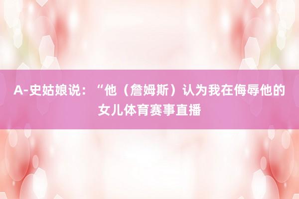 A-史姑娘说：“他（詹姆斯）认为我在侮辱他的女儿体育赛事直播