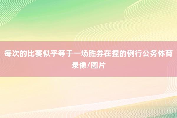 每次的比赛似乎等于一场胜券在捏的例行公务体育录像/图片