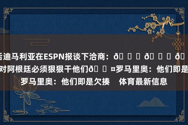 随后迪马利亚在ESPN报谈下洽商：😂😂😂关联：拉菲尼亚：对阿根廷必须狠狠干他们😤罗马里奥：他们即是欠揍    体育最新信息