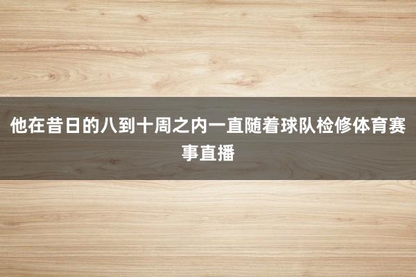 他在昔日的八到十周之内一直随着球队检修体育赛事直播