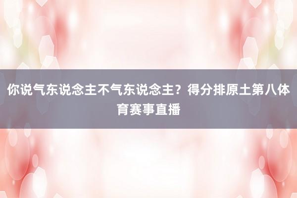 你说气东说念主不气东说念主？得分排原土第八体育赛事直播