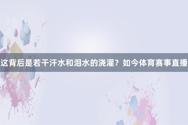 这背后是若干汗水和泪水的浇灌?如今体育赛事直播