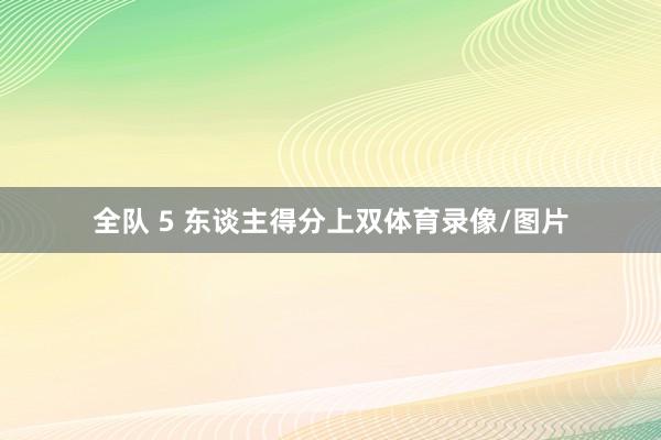 全队 5 东谈主得分上双体育录像/图片