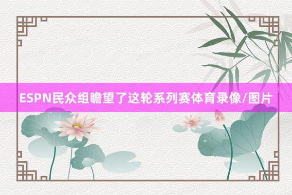 ESPN民众组瞻望了这轮系列赛体育录像/图片