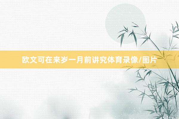 欧文可在来岁一月前讲究体育录像/图片