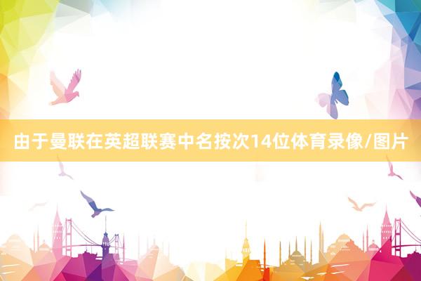 由于曼联在英超联赛中名按次14位体育录像/图片