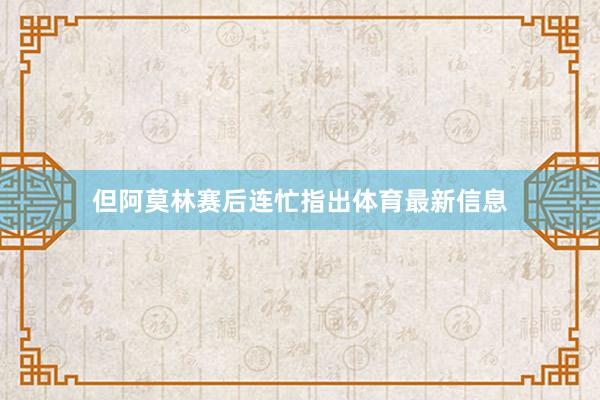但阿莫林赛后连忙指出体育最新信息