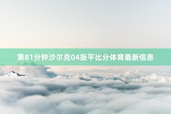 第81分钟沙尔克04扳平比分体育最新信息