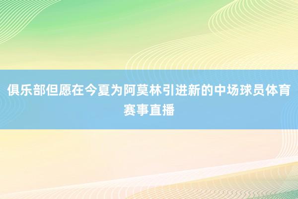 俱乐部但愿在今夏为阿莫林引进新的中场球员体育赛事直播