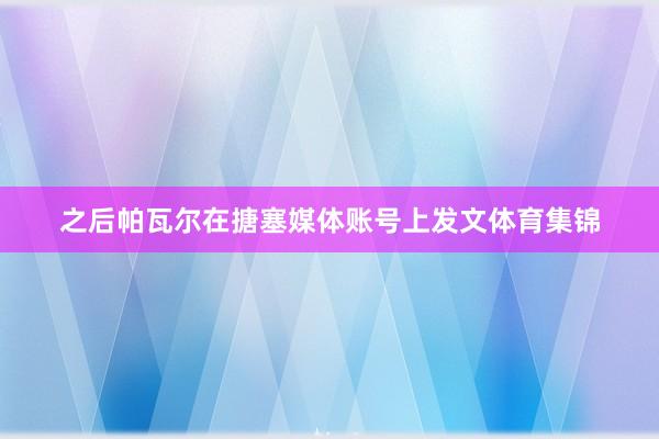 之后帕瓦尔在搪塞媒体账号上发文体育集锦