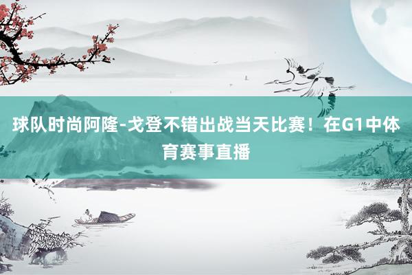 球队时尚阿隆-戈登不错出战当天比赛！在G1中体育赛事直播