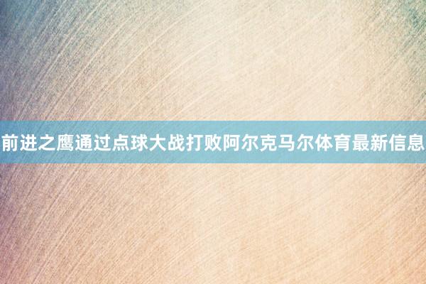 前进之鹰通过点球大战打败阿尔克马尔体育最新信息