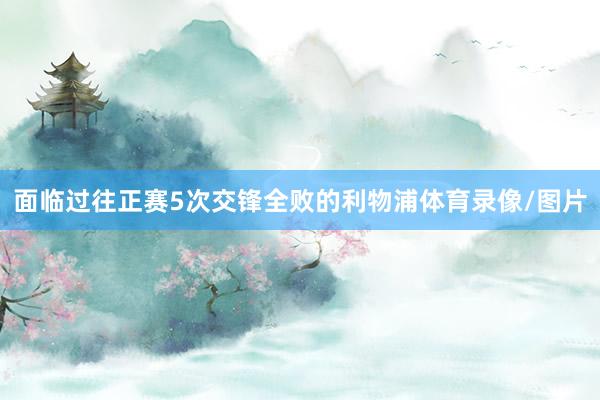 面临过往正赛5次交锋全败的利物浦体育录像/图片