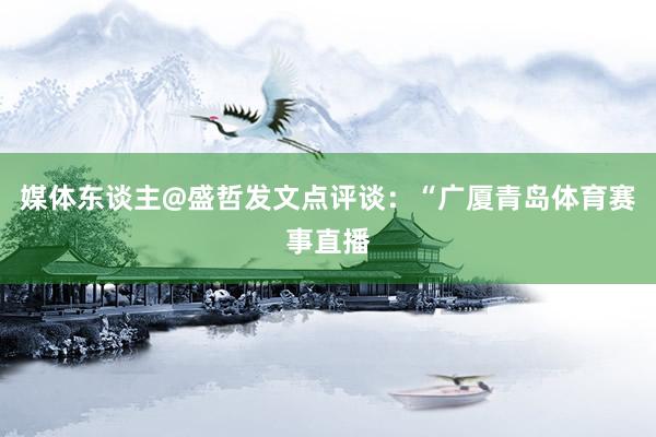 媒体东谈主@盛哲发文点评谈：“广厦青岛体育赛事直播