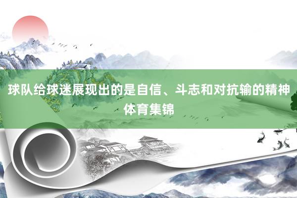 球队给球迷展现出的是自信、斗志和对抗输的精神体育集锦