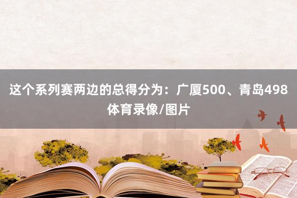 这个系列赛两边的总得分为：广厦500、青岛498体育录像/图片