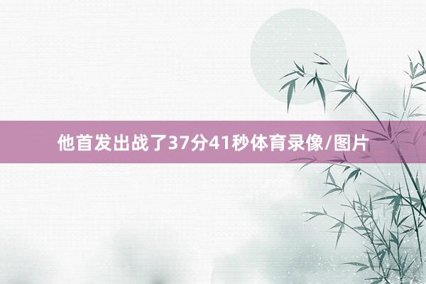他首发出战了37分41秒体育录像/图片