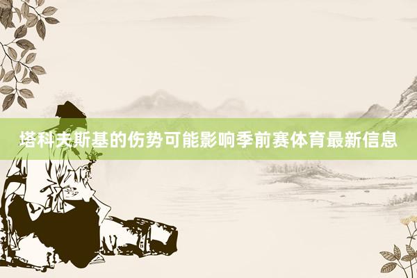 塔科夫斯基的伤势可能影响季前赛体育最新信息