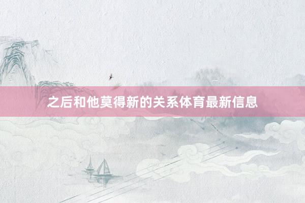 之后和他莫得新的关系体育最新信息