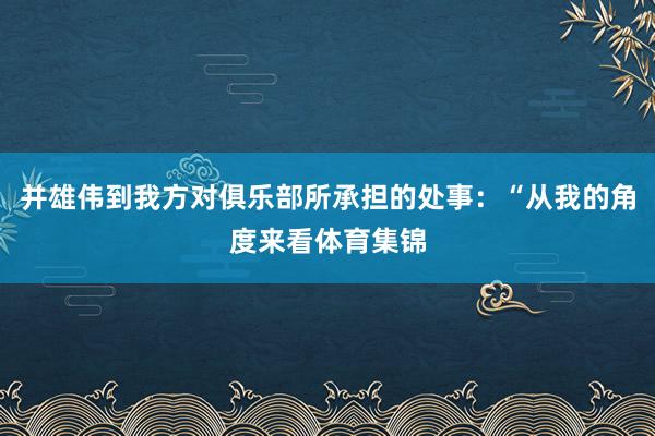 并雄伟到我方对俱乐部所承担的处事:“从我的角度来看体育集锦