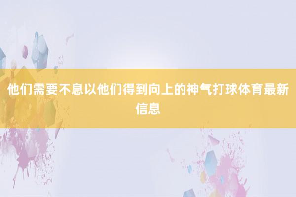 他们需要不息以他们得到向上的神气打球体育最新信息