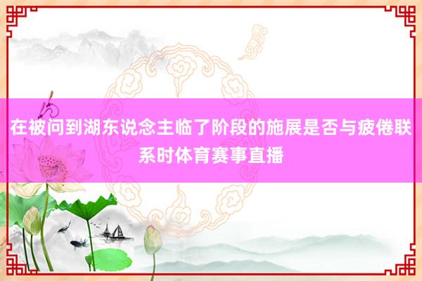 在被问到湖东说念主临了阶段的施展是否与疲倦联系时体育赛事直播