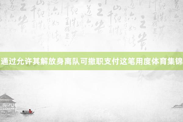 通过允许其解放身离队可撤职支付这笔用度体育集锦