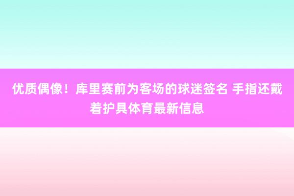 优质偶像！库里赛前为客场的球迷签名 手指还戴着护具体育最新信息