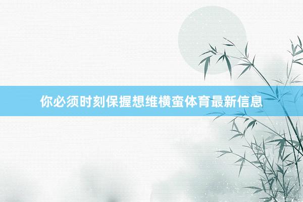 你必须时刻保握想维横蛮体育最新信息