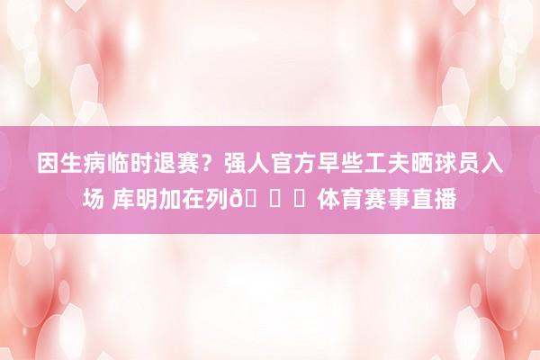 因生病临时退赛？强人官方早些工夫晒球员入场 库明加在列👀体育赛事直播