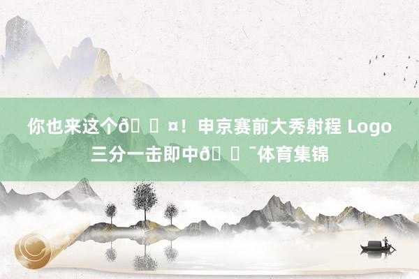 你也来这个😤！申京赛前大秀射程 Logo三分一击即中🎯体育集锦