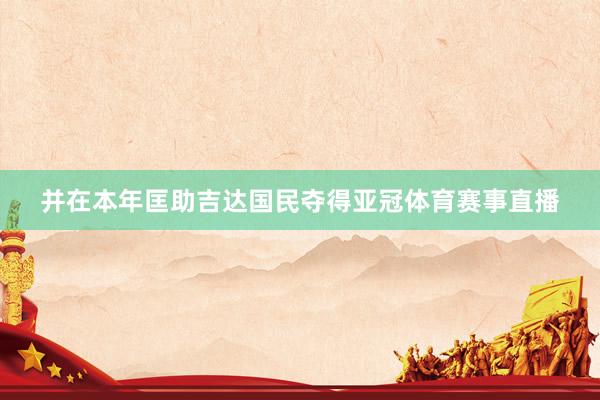 并在本年匡助吉达国民夺得亚冠体育赛事直播