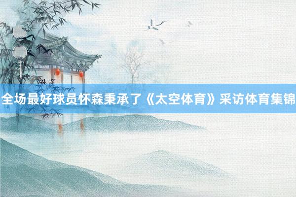 全场最好球员怀森秉承了《太空体育》采访体育集锦