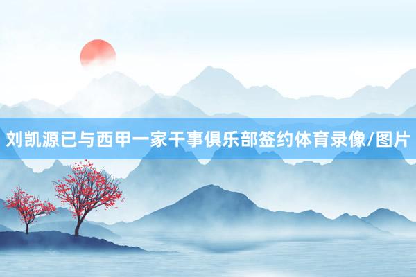 刘凯源已与西甲一家干事俱乐部签约体育录像/图片