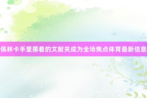 佩林卡手里攥着的文献夹成为全场焦点体育最新信息