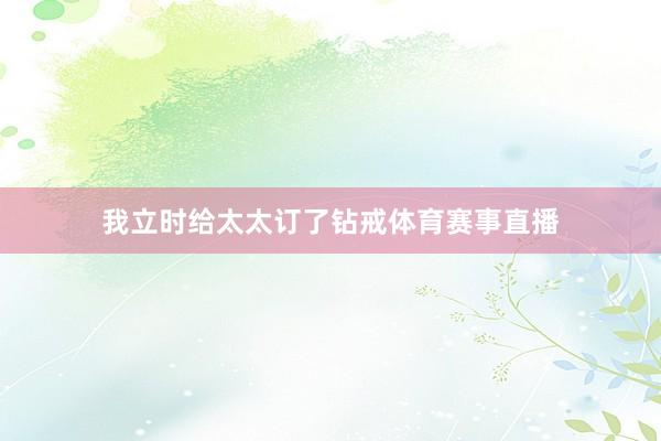 我立时给太太订了钻戒体育赛事直播