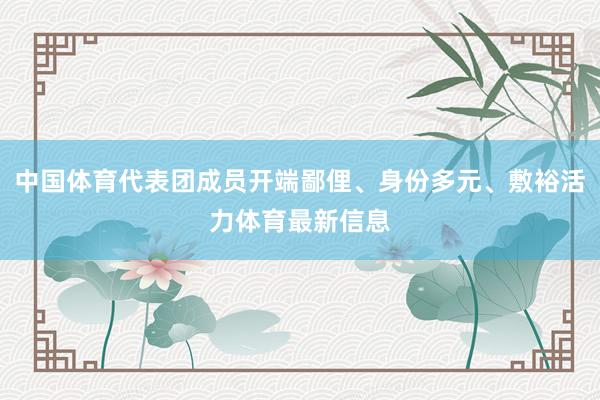 中国体育代表团成员开端鄙俚、身份多元、敷裕活力体育最新信息