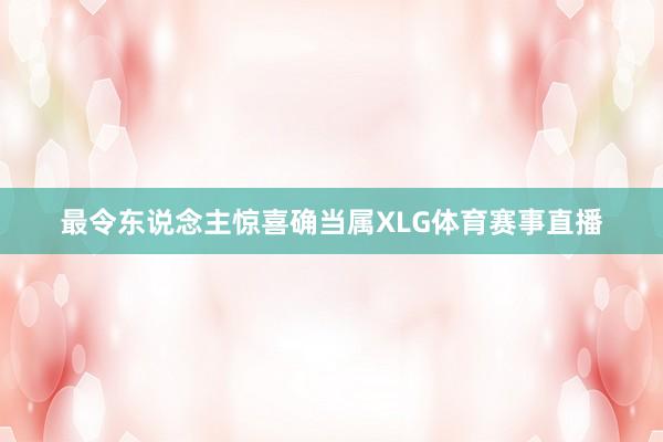 最令东说念主惊喜确当属XLG体育赛事直播