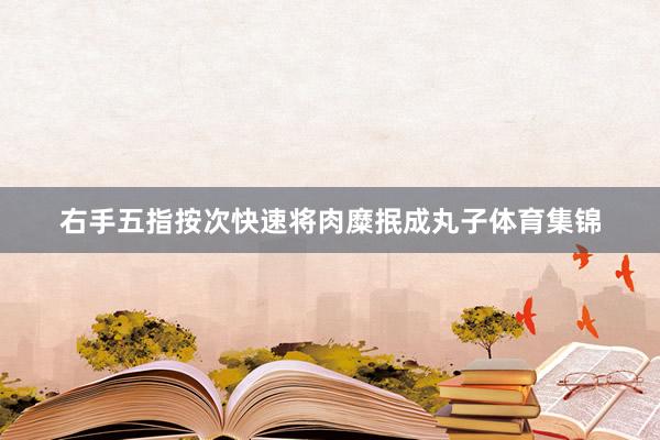 右手五指按次快速将肉糜抿成丸子体育集锦