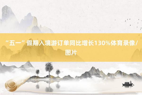 “五一”假期入境游订单同比增长130%体育录像/图片
