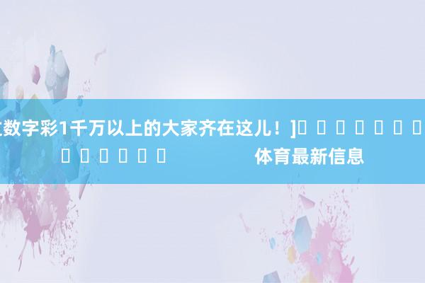 中过数字彩1千万以上的大家齐在这儿！]															                体育最新信息
